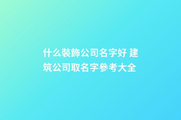 什么裝飾公司名字好 建筑公司取名字參考大全